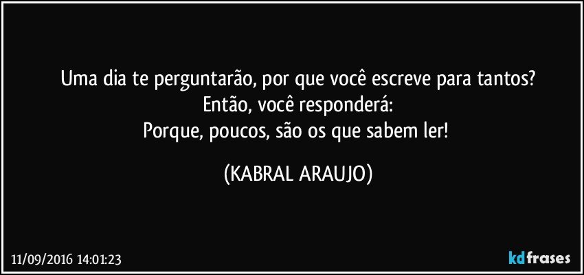 Uma dia te perguntarão, por que você escreve para tantos?
Então, você responderá:
Porque, poucos, são os que sabem ler! (KABRAL ARAUJO)
