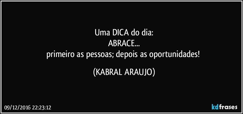 Uma DICA do dia:
ABRACE...
primeiro as pessoas; depois as oportunidades! (KABRAL ARAUJO)