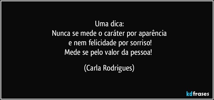 Uma dica:
Nunca se mede o  caráter por aparência
 e nem felicidade por sorriso!
Mede se pelo valor da pessoa! (Carla Rodrigues)