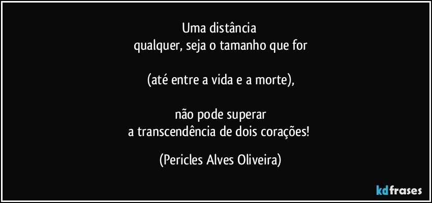 Uma distância 
qualquer,  seja o tamanho que for

(até entre a vida e a morte),

não pode superar
a transcendência de dois corações! (Pericles Alves Oliveira)