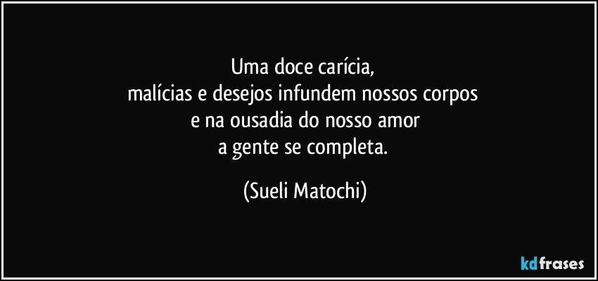 Uma doce carícia, 
malícias e desejos infundem nossos corpos 
e na ousadia do nosso amor
a gente se completa. (Sueli Matochi)