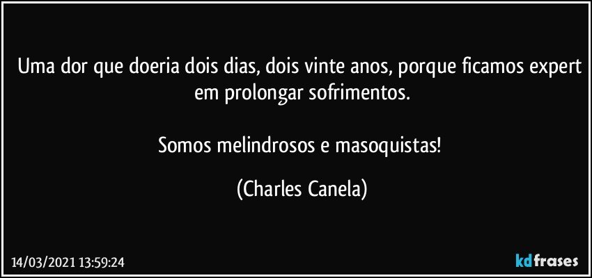 Uma dor que doeria dois dias, dois vinte anos, porque ficamos expert em prolongar sofrimentos.

Somos melindrosos e masoquistas! (Charles Canela)