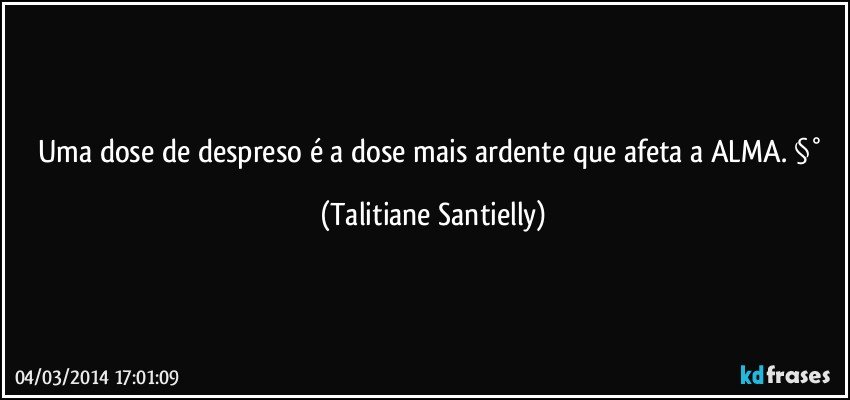 Uma dose de despreso é a dose mais ardente que afeta a ALMA. §° (Talitiane Santielly)