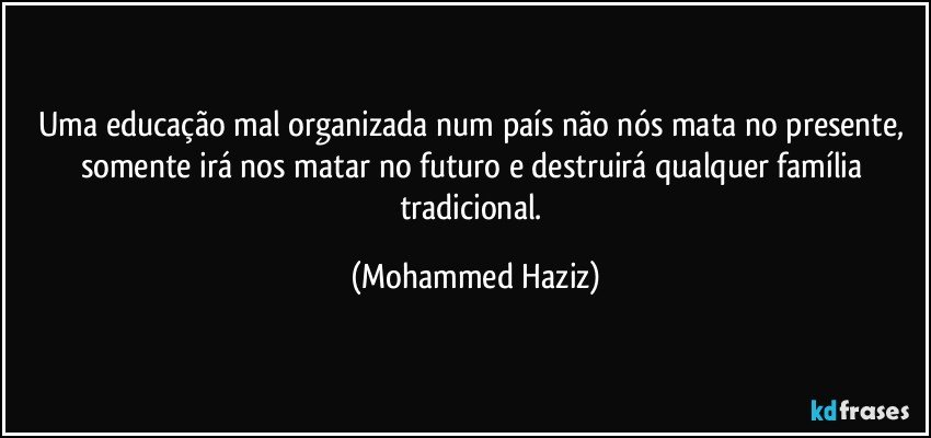 Uma educação mal organizada num país não nós mata no presente, somente irá nos matar no futuro e destruirá qualquer família tradicional. (Mohammed Haziz)