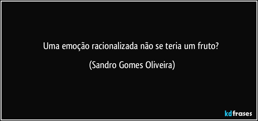 Uma emoção racionalizada não se teria um fruto? (Sandro Gomes Oliveira)