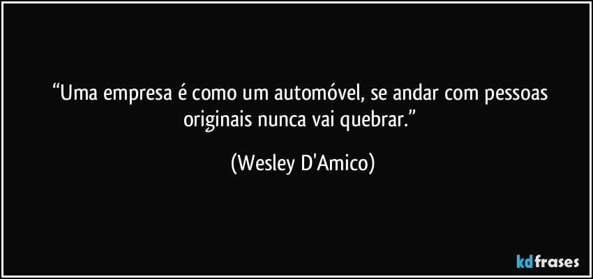 “Uma empresa é como um automóvel, se andar com pessoas originais nunca vai quebrar.” (Wesley D'Amico)
