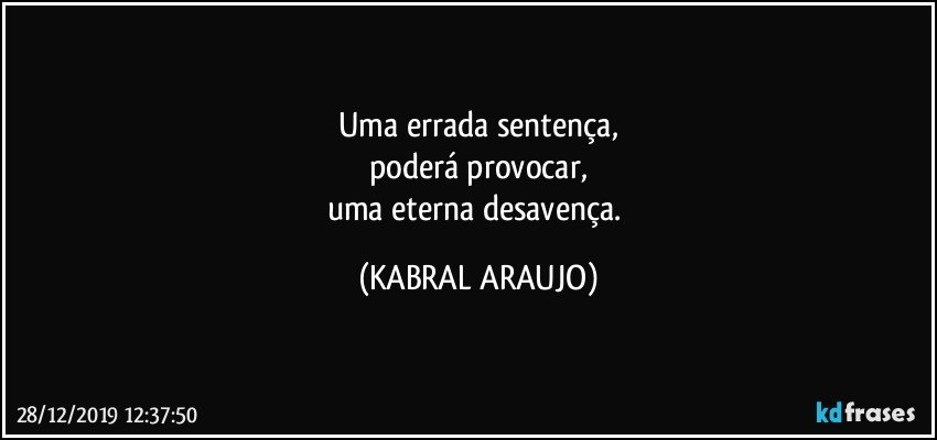 Uma errada sentença,
poderá provocar,
uma eterna desavença. (KABRAL ARAUJO)