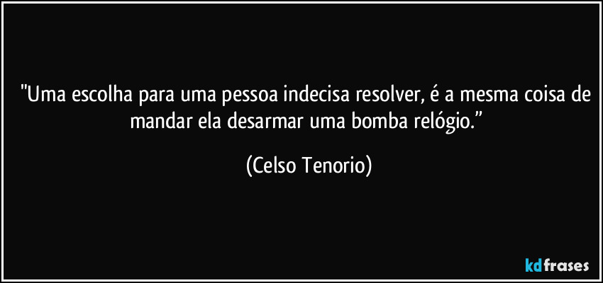 "Uma escolha para uma pessoa indecisa resolver, é a mesma coisa de mandar ela desarmar uma bomba relógio.” (Celso Tenorio)
