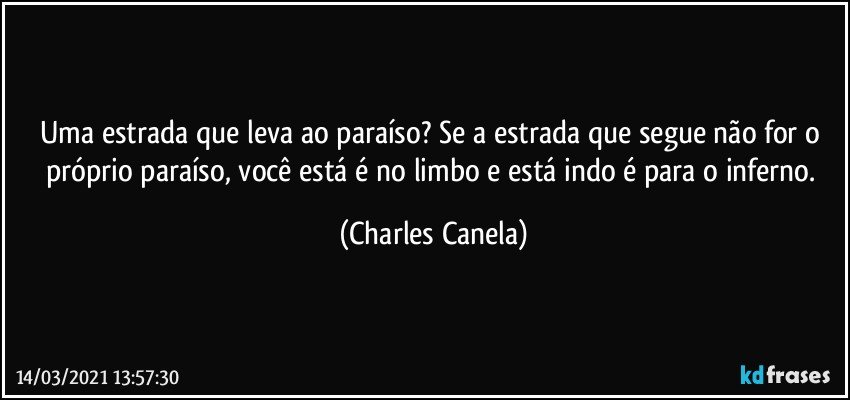 Uma estrada que leva ao paraíso? Se a estrada que  segue não for o próprio paraíso, você está é no limbo e está indo é para o inferno. (Charles Canela)