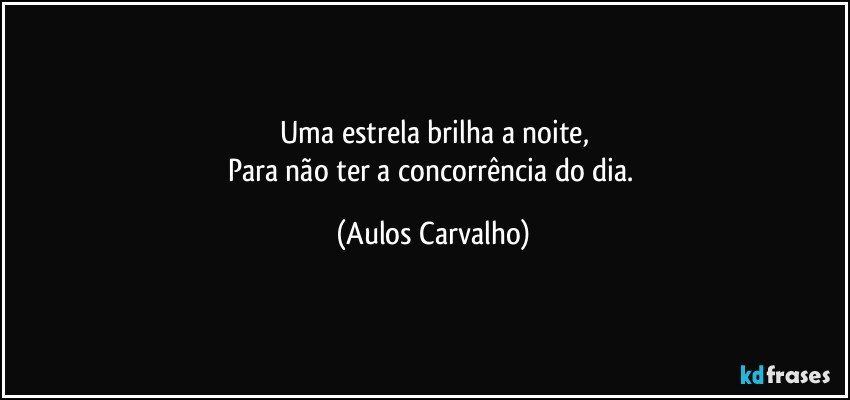 Uma estrela brilha a noite,
Para não ter a concorrência do dia. (Aulos Carvalho)