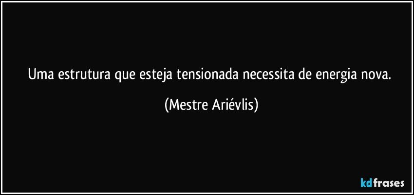 Uma estrutura que esteja tensionada necessita de energia nova. (Mestre Ariévlis)