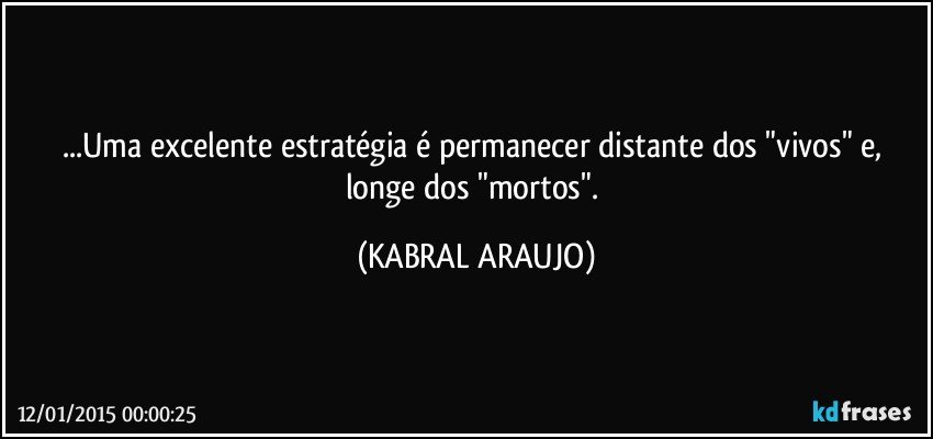 ...Uma excelente estratégia é permanecer distante dos "vivos" e, longe dos "mortos". (KABRAL ARAUJO)