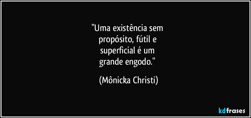 "Uma existência sem
propósito, fútil e
superficial é um
grande engodo." (Mônicka Christi)