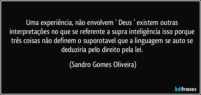 Uma experiência, não envolvem ' Deus ' existem outras interpretações no que se referente a supra inteligência isso porque três coisas não definem o suporotavel que a linguagem se auto se deduziria pelo direito pela lei. (Sandro Gomes Oliveira)