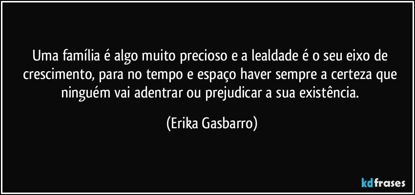 Uma família é algo muito precioso e a lealdade é o seu eixo de crescimento, para no tempo e espaço haver sempre a certeza que ninguém vai adentrar ou prejudicar a sua existência. (Erika Gasbarro)