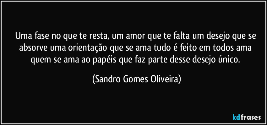 Uma fase no que te resta, um amor que te falta um desejo que se absorve uma orientação que se ama tudo é feito em todos ama quem se ama ao papéis que faz parte desse desejo único. (Sandro Gomes Oliveira)