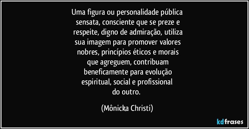 Uma figura ou personalidade  pública
 sensata, consciente que se preze e
 respeite, digno de admiração, utiliza
 sua imagem para  promover valores
  nobres, princípios éticos e morais
 que agreguem, contribuam
 beneficamente para evolução
 espiritual, social e profissional 
do outro. (Mônicka Christi)