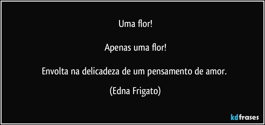 Uma flor!

Apenas uma flor!

Envolta na delicadeza de um pensamento de amor. (Edna Frigato)