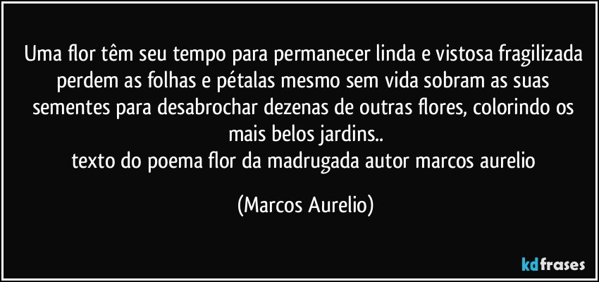 uma flor têm seu tempo para permanecer linda e vistosa  fragilizada perdem as folhas e pétalas mesmo sem vida sobram as suas sementes para desabrochar dezenas de outras flores, colorindo os mais belos jardins..
texto do poema flor da madrugada autor marcos aurelio (Marcos Aurelio)