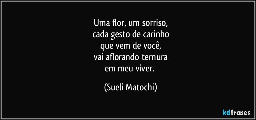 Uma flor, um sorriso,
cada gesto de carinho
que vem de você,
vai aflorando ternura
em meu viver. (Sueli Matochi)