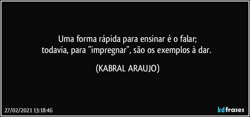 Uma forma rápida para ensinar é o falar;
todavia, para "impregnar", são os exemplos à dar. (KABRAL ARAUJO)