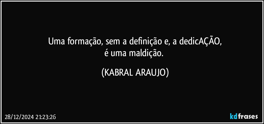 Uma formação, sem a definição e, a dedicAÇÃO,
é uma maldição. (KABRAL ARAUJO)