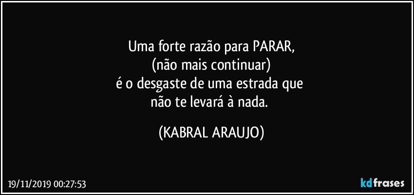 Uma forte razão para PARAR,
(não mais continuar)
é o desgaste de uma estrada que 
não te levará à nada. (KABRAL ARAUJO)