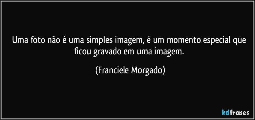Uma foto não é uma simples imagem, é um momento especial que ficou gravado em uma imagem. (Franciele Morgado)