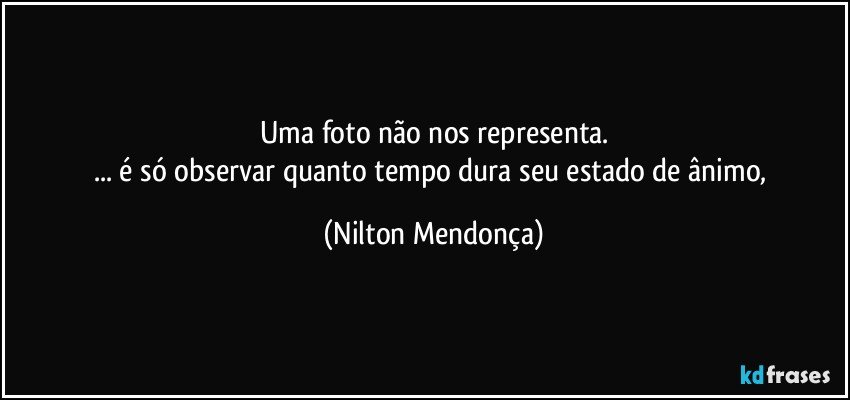 Uma foto não nos representa.
... é só observar quanto tempo dura seu estado de ânimo, (Nilton Mendonça)