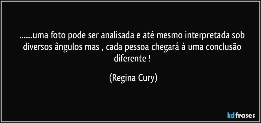 ...uma foto pode ser analisada e até mesmo interpretada  sob diversos ângulos  mas ,    cada pessoa chegará à uma conclusão diferente ! (Regina Cury)