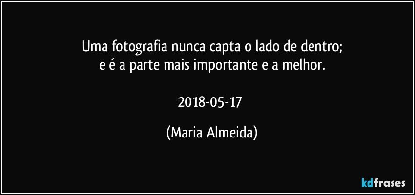 Uma fotografia nunca capta o lado de dentro;
e é a parte mais importante e a melhor.

2018-05-17 (Maria Almeida)