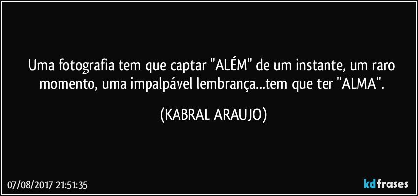 Uma fotografia tem que captar "ALÉM" de um instante, um raro momento, uma impalpável lembrança...tem que ter "ALMA". (KABRAL ARAUJO)