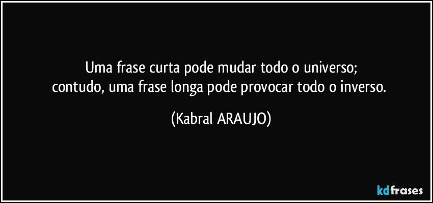 Uma frase curta pode mudar todo o universo;
contudo, uma frase longa pode provocar todo o inverso. (KABRAL ARAUJO)