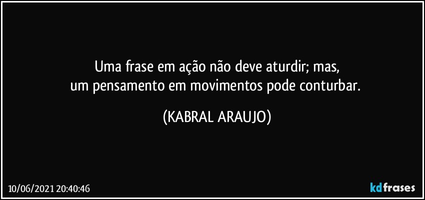 uma frase em ação não deve aturdir; mas,
um pensamento em movimentos pode conturbar. (KABRAL ARAUJO)