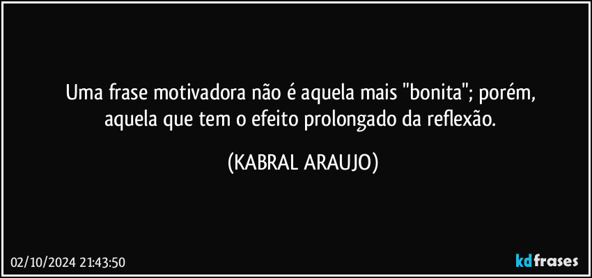 Uma frase motivadora não é aquela mais "bonita"; porém, 
aquela que tem o efeito prolongado da reflexão. (KABRAL ARAUJO)