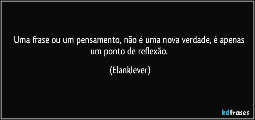 Uma frase ou um pensamento, não é uma nova verdade, é apenas um ponto de reflexão. (Elanklever)