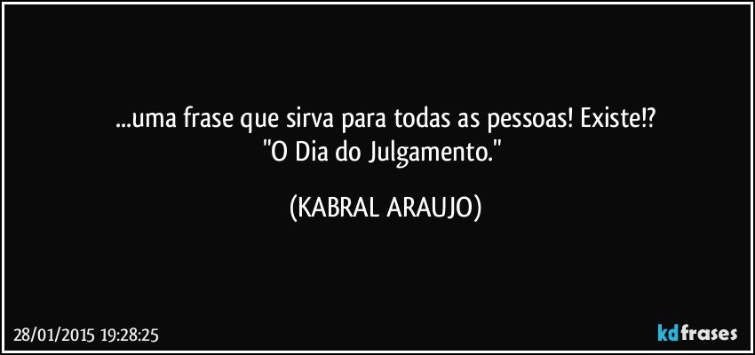 ...uma frase que sirva para todas as pessoas! Existe!?
"O Dia do Julgamento." (KABRAL ARAUJO)