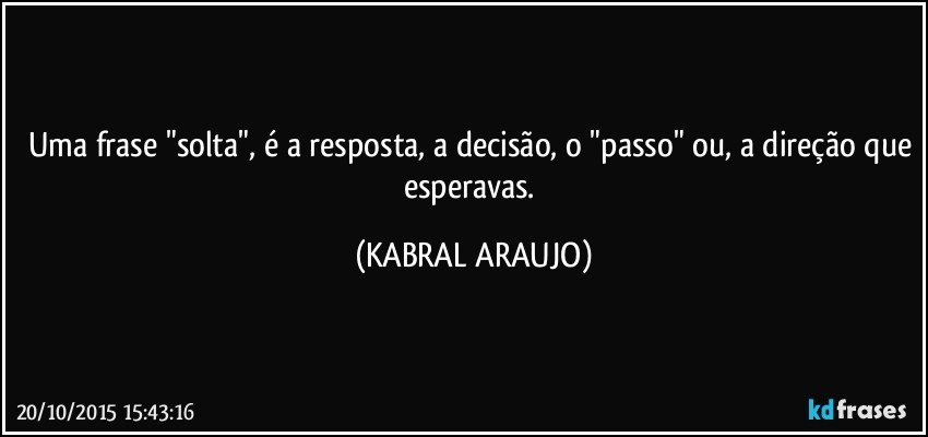 Uma frase "solta", é a resposta, a decisão, o "passo" ou, a direção que esperavas. (KABRAL ARAUJO)