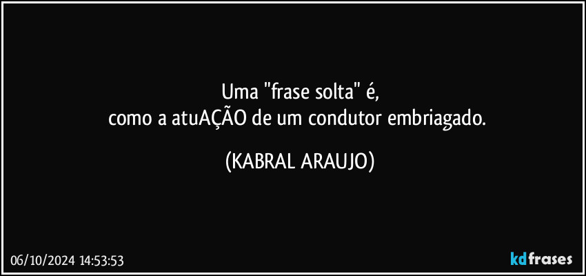 Uma "frase solta" é,
como a atuAÇÃO de um condutor embriagado. (KABRAL ARAUJO)