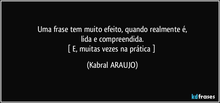 Uma frase tem muito efeito, quando realmente é,
lida e compreendida.
[ E, muitas vezes na prática ] (KABRAL ARAUJO)