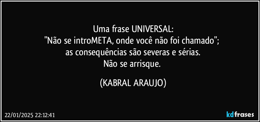 Uma frase UNIVERSAL:
"Não se introMETA, onde você não foi chamado"; 
as consequências são severas e sérias.
Não se arrisque. (KABRAL ARAUJO)