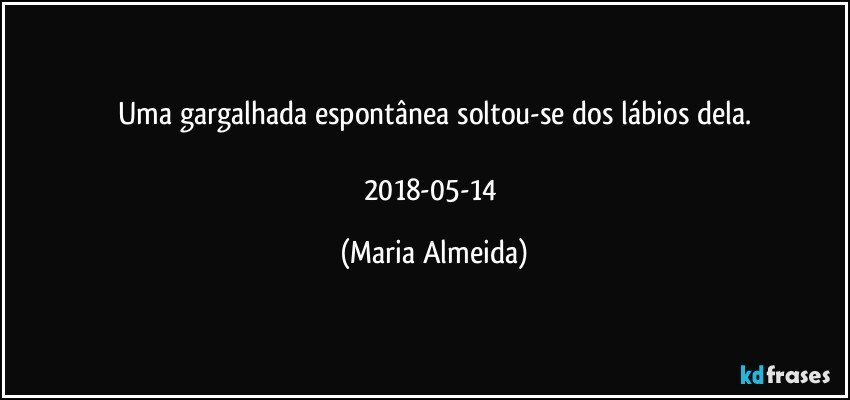 Uma gargalhada espontânea soltou-se dos lábios dela.

2018-05-14 (Maria Almeida)