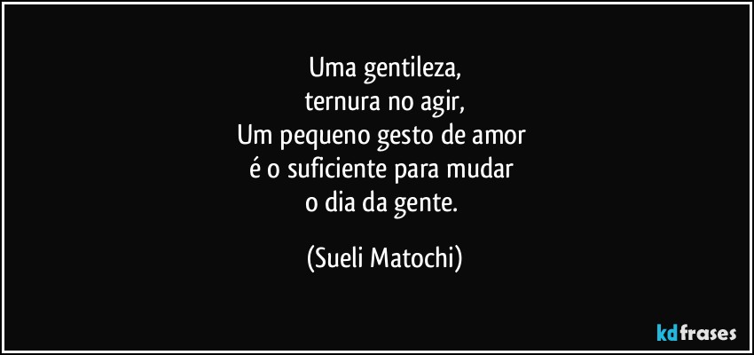 Uma gentileza,
ternura no agir,
Um pequeno gesto de amor 
é o suficiente para mudar 
o dia da gente. (Sueli Matochi)