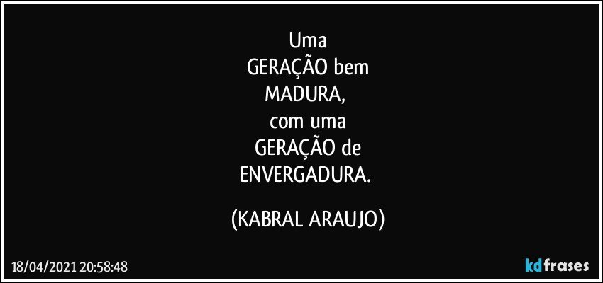 Uma
GERAÇÃO bem
MADURA, 
com uma
GERAÇÃO de
ENVERGADURA. (KABRAL ARAUJO)