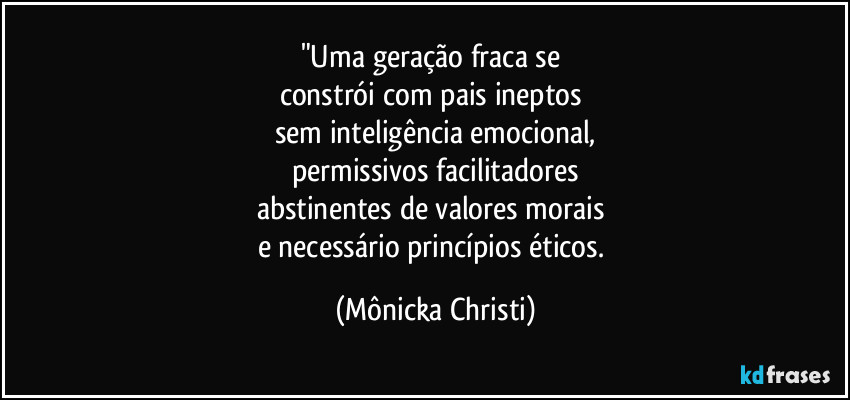 "Uma geração fraca se 
constrói com pais ineptos 
sem inteligência emocional,
permissivos facilitadores
abstinentes de valores morais 
e necessário princípios éticos. (Mônicka Christi)