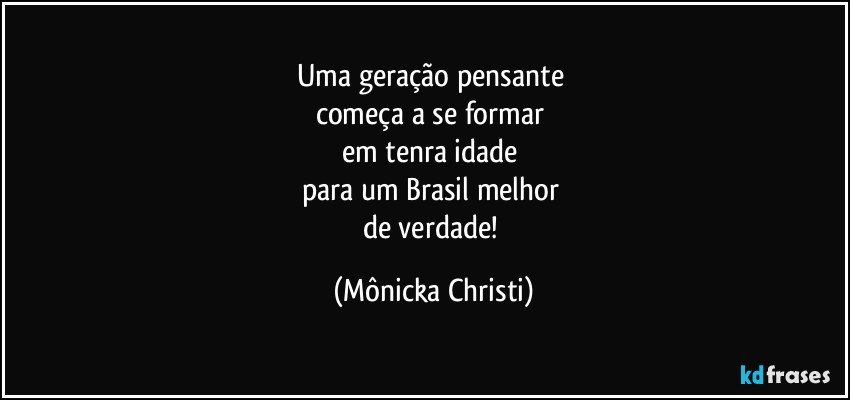 Uma geração pensante 
começa a se formar 
em tenra idade 
para um Brasil melhor 
de verdade! (Mônicka Christi)