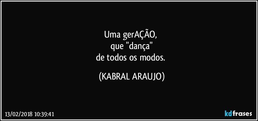 Uma gerAÇÃO, 
que "dança"
de todos os modos. (KABRAL ARAUJO)