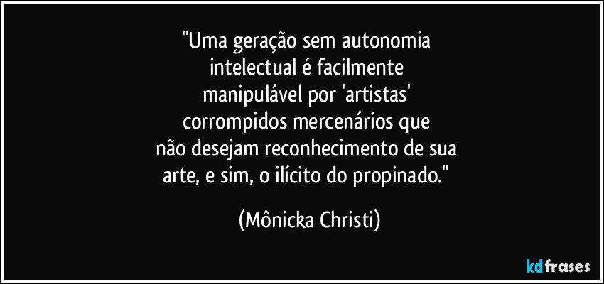 "Uma geração sem autonomia 
intelectual é facilmente 
manipulável por 'artistas' 
corrompidos mercenários que 
não desejam reconhecimento de sua 
arte, e sim, o ilícito do propinado." (Mônicka Christi)