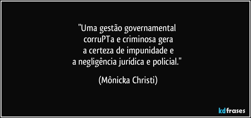 "Uma gestão governamental 
corruPTa e criminosa gera
a certeza de impunidade e
a negligência jurídica e policial." (Mônicka Christi)