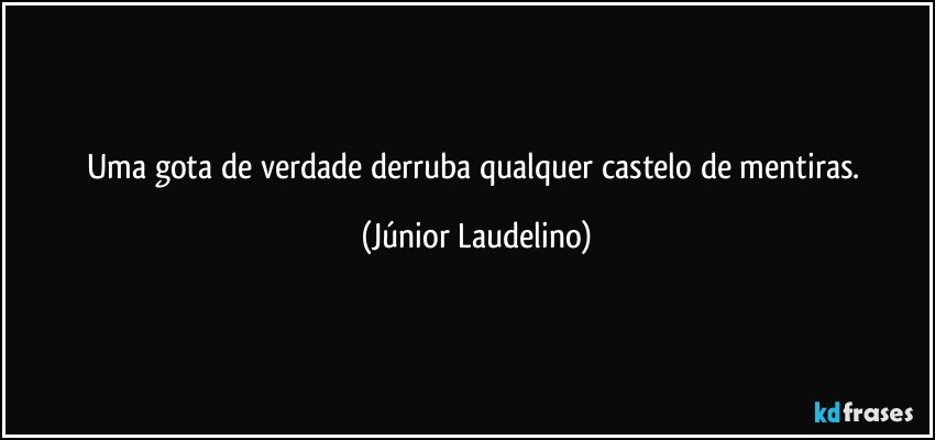 Uma gota de verdade derruba qualquer castelo de mentiras. (Júnior Laudelino)